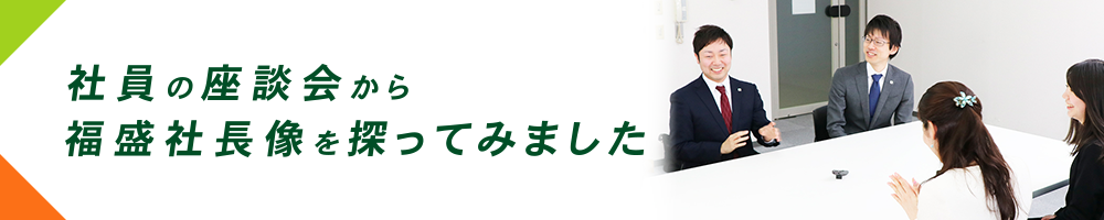 社員の座談会から福盛社長像を探ってみました